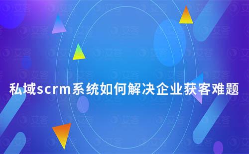 私域scrm系統如何解決企業營銷獲客難題