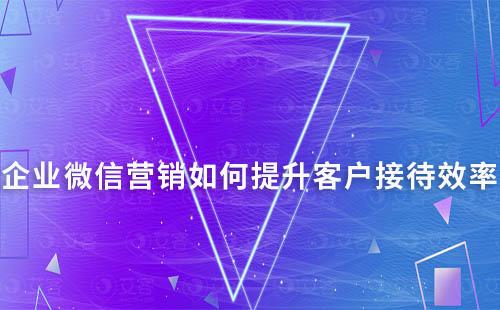 企業微信營銷如何提升客戶接待效率