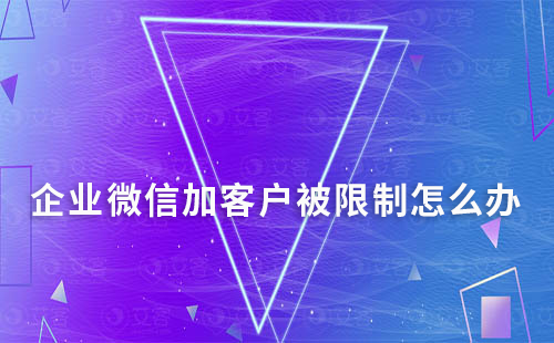 企業微信加客戶被限制怎么辦