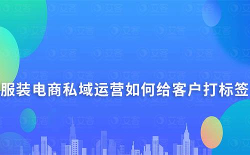 服裝電商私域運營如何給客戶打標簽
