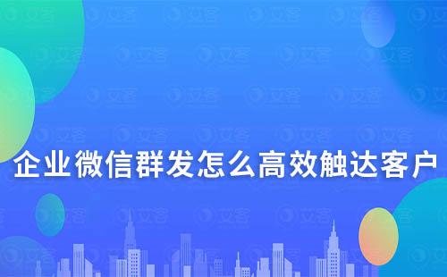 企業微信群發怎么高效觸達客戶