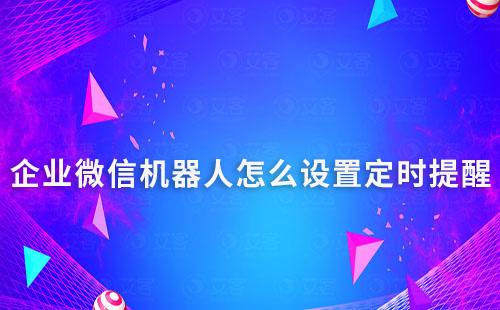 企業(yè)微信機器人怎么設(shè)置定時提醒并推送消息