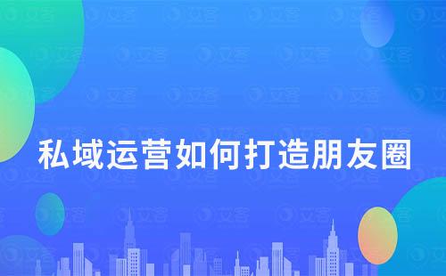 私域運營中如何打造一個有價值的朋友圈
