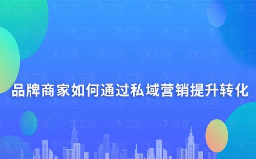 品牌商家如何通過私域營銷提升留存及轉化