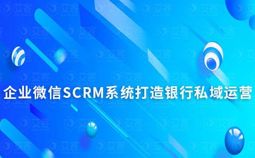 企業微信SCRM系統能為銀行私域運營帶來什么作用