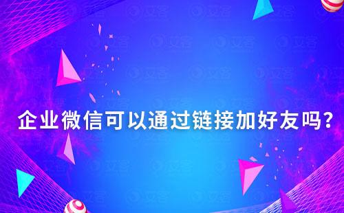 企業微信可以通過鏈接加好友嗎