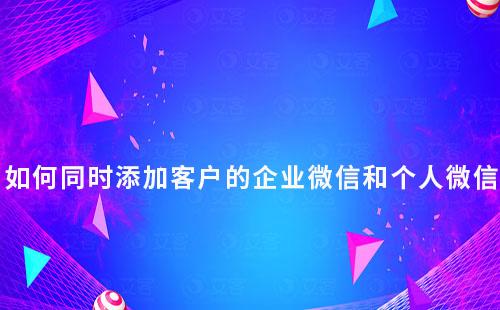 企業(yè)如何同時(shí)添加客戶的企業(yè)微信和個(gè)人微信
