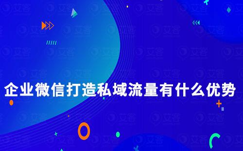 企業(yè)微信打造私域流量有什么優(yōu)勢(shì)
