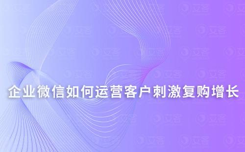 企業(yè)微信如何運營客戶刺激復購增長