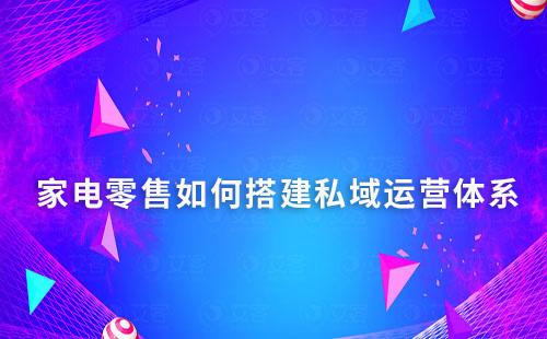 家電零售如何搭建私域運(yùn)營體系