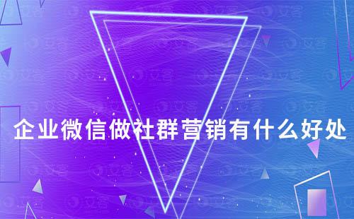 企業微信做社群營銷有什么好處