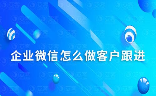 企業微信怎么做客戶跟進