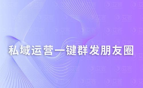 私域運營一鍵群發(fā)朋友圈，還能定時發(fā)送