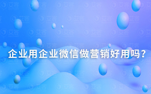 企業(yè)用企業(yè)微信做營(yíng)銷好用嗎