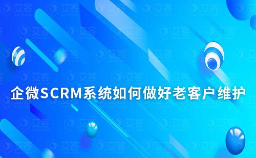 企微SCRM系統(tǒng)如何做好老客戶維護(hù)