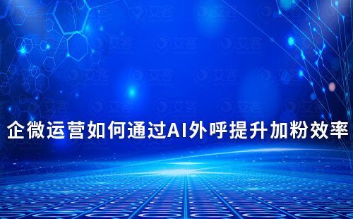 企業微信運營如何通過AI外呼提升加粉效率