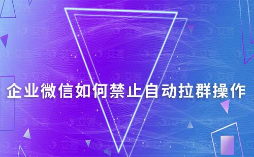 企業微信如何禁止自動拉群操作