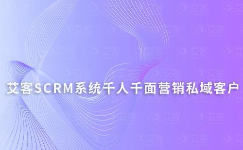 艾客SCRM系統千人千面鎖定你的私域客戶
