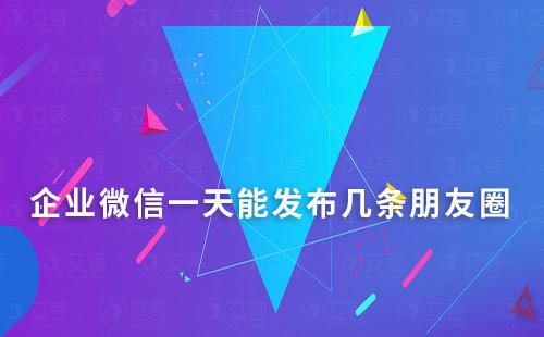 企業微信一天能發布幾條朋友圈