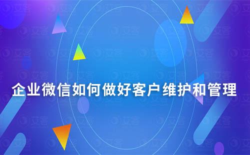 企業如何利用企業微信維護和管理好客戶