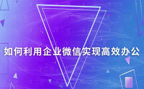 如何利用企業(yè)微信實現(xiàn)高效辦公？