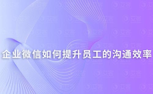 企業(yè)微信如何提升員工之間的溝通效率
