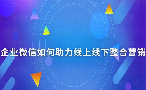 企業微信如何助力線上線下整合營銷