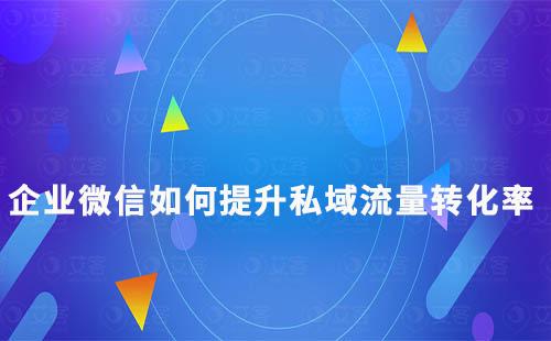 企業(yè)微信如何提升私域流量轉化率