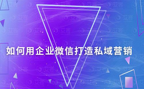 如何用企業微信打造私域營銷