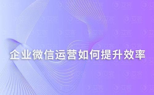 企業微信運營如何提升效率