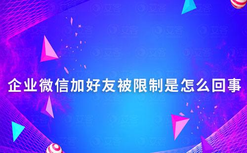 企業微信加好友被限制是怎么回事