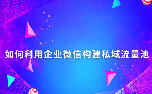 如何利用企業微信構建高效的私域流量池