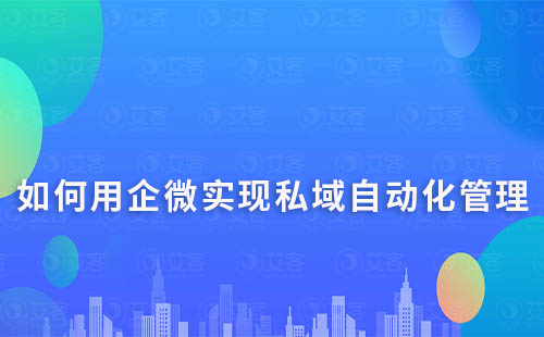 如何利用企業(yè)微信進(jìn)行私域營(yíng)銷的自動(dòng)化管理