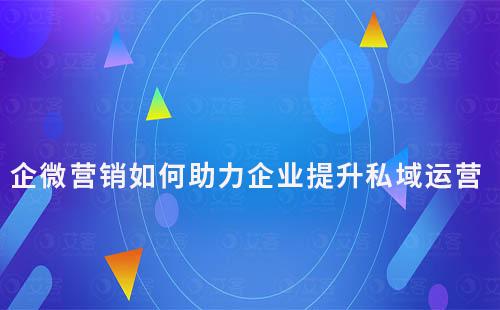 企業微信營銷如何助力企業提升私域運營