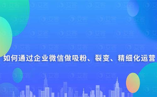 如何通過企業微信做吸粉、裂變、精細化運營