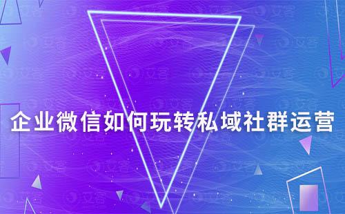 企業微信如何玩轉私域社群運營