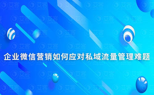 企業(yè)微信營銷如何應(yīng)對(duì)私域流量管理難題
