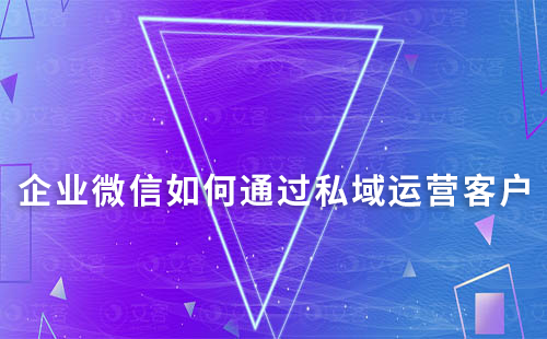 企業(yè)微信如何通過私域運(yùn)營有效跟進(jìn)用戶