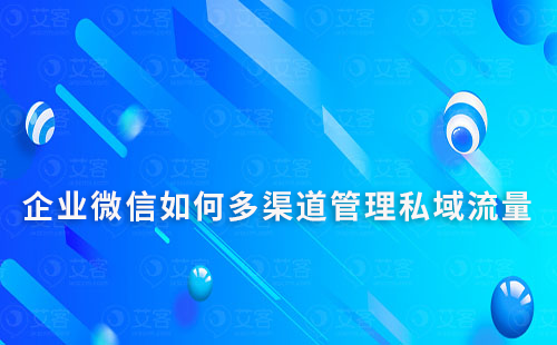 企業微信如何多渠道管理私域流量