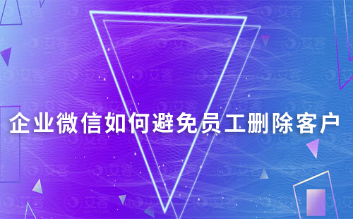 企業微信如何避免員工刪除客戶