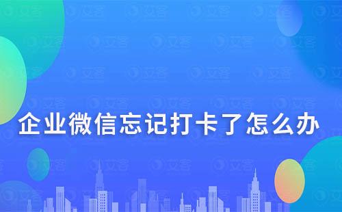 企業微信提前打卡、忘記打卡了怎么辦