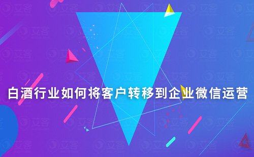 白酒行業如何將客戶轉移到企業微信運營