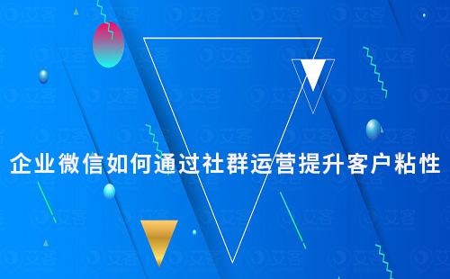 企業微信如何通過社群運營提升客戶粘性
