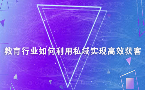教育行業如何利用私域實現高效獲客與裂變