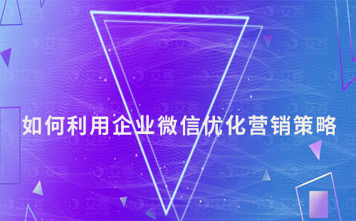 如何利用企業微信優化你的營銷策略